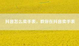 抖音怎么卖手表，教你在抖音卖手表