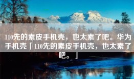 110先的素皮手机壳，也太素了吧。华为手机壳「110先的素皮手机壳，也太素了吧。」