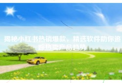 揭秘小红书热销爆款，精选软件助你追踪热卖产品趋势