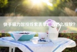 快手磁力智投线索表单广告怎么投放？