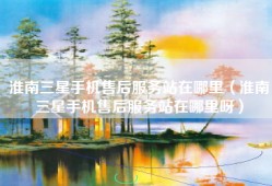 淮南三星手机售后服务站在哪里（淮南三星手机售后服务站在哪里呀）
