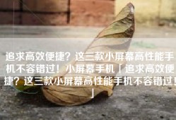 追求高效便捷？这三款小屏幕高性能手机不容错过！小屏幕手机「追求高效便捷？这三款小屏幕高性能手机不容错过！」