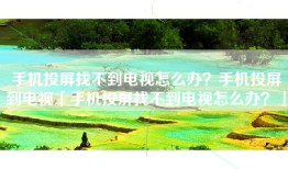 手机投屏找不到电视怎么办？手机投屏到电视「手机投屏找不到电视怎么办？」
