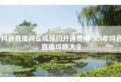 抖音直播间在线预约开通费用 2024年抖音直播攻略大全