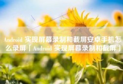Android 实现屏幕录制和截屏安卓手机怎么录屏「Android 实现屏幕录制和截屏」