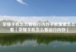 荣耀手机怎么看运行内存手机像素怎么看「荣耀手机怎么看运行内存」