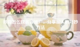 微商怎么找客源推广，分享加人的巧妙方法