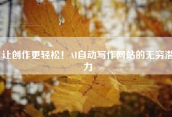 让创作更轻松！AI自动写作网站的无穷潜力