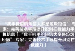 “我手机里的短信大多是垃圾短信” 专家：完善技术手段提升识别拦截能力手机信息「“我手机里的短信大多是垃圾短信” 专家：完善技术手段提升识别拦截能力」