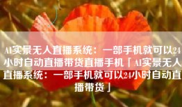 AI实景无人直播系统：一部手机就可以24小时自动直播带货直播手机「AI实景无人直播系统：一部手机就可以24小时自动直播带货」