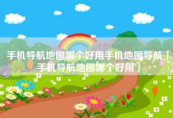手机导航地图哪个好用手机地图导航「手机导航地图哪个好用」