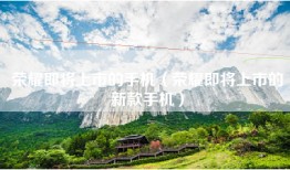 荣耀即将上市的手机（荣耀即将上市的新款手机）