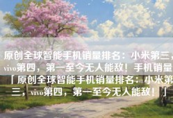 原创全球智能手机销量排名：小米第三，vivo第四，第一至今无人能敌！手机销量「原创全球智能手机销量排名：小米第三，vivo第四，第一至今无人能敌！」