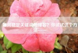 如何稳定关键词的排名？你试试这个方法……