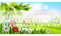 玩王者荣耀用什么手机 实测小米5X玩王者荣耀卡不卡？玩王者荣耀用什么手机「玩王者荣耀用什么手机 实测小米5X玩王者荣耀卡不卡？」