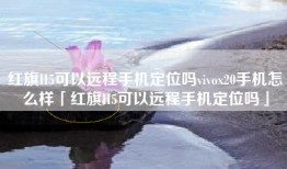 红旗H5可以远程手机定位吗vivox20手机怎么样「红旗H5可以远程手机定位吗」