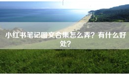 小红书笔记图文合集怎么弄？有什么好处？