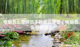 电脑怎么登微信手机微信登录「电脑怎么登微信」