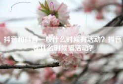 抖音和抖音一般什么时候有活动？抖音都什么时候搞活动？