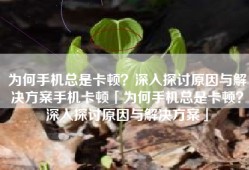为何手机总是卡顿？深入探讨原因与解决方案手机卡顿「为何手机总是卡顿？深入探讨原因与解决方案」