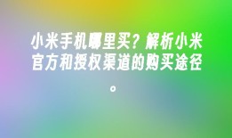 小米手机哪里买？解析小米官方和授权渠道的购买途径。小米手机官网「小米手机哪里买？解析小米官方和授权渠道的购买途径。」