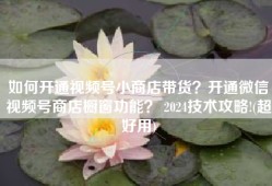 如何开通视频号小商店带货？开通微信视频号商店橱窗功能？ 2024技术攻略!(超好用)