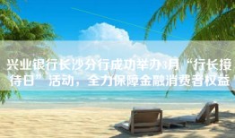 兴业银行长沙分行成功举办3月“行长接待日”活动，全力保障金融消费者权益