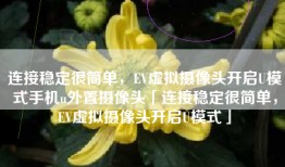 连接稳定很简单，EV虚拟摄像头开启U模式手机u外置摄像头「连接稳定很简单，EV虚拟摄像头开启U模式」