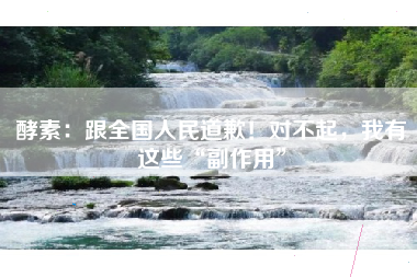 酵素:跟全国人民道歉!对不起,我有这些“副作用” 酵素:跟全国人民道歉!对不起,我有这些“副作用”
