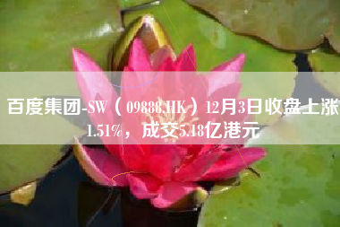 百度集团-SW（09888.HK）12月3日收盘上涨1.51%，成交5.18亿港元