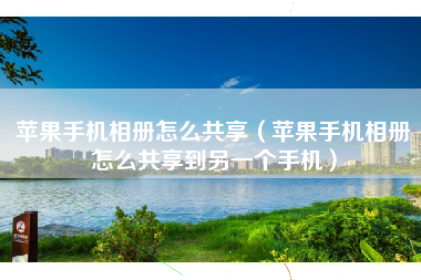 苹果手机相册怎么共享（苹果手机相册怎么共享到另一个手机）