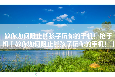 教你如何阻止熊孩子玩你的手机！抢手机「教你如何阻止熊孩子玩你的手机！」