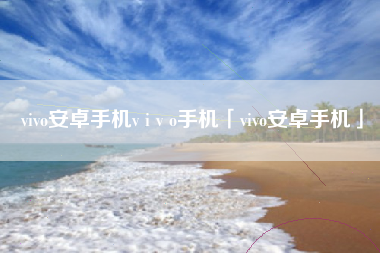 vivo安卓手机v i v o手机「vivo安卓手机」 vivo安卓手机v i v o手机「vivo安卓手机」