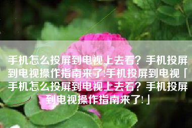 手机怎么投屏到电视上去看？手机投屏到电视操作指南来了!手机投屏到电视「手机怎么投屏到电视上去看？手机投屏到电视操作指南来了!」