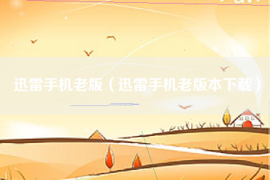 迅雷手机老版（迅雷手机老版本下载）