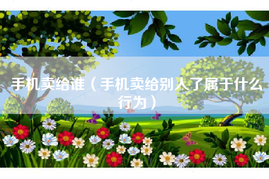 手机卖给谁（手机卖给别人了属于什么行为）