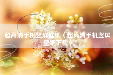 超高清手机竖屏壁纸（超高清手机竖屏壁纸下载）