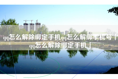qq怎么解除绑定手机qq怎么解绑手机号「qq怎么解除绑定手机」