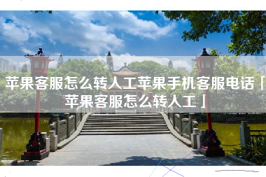 苹果客服怎么转人工苹果手机客服电话「苹果客服怎么转人工」