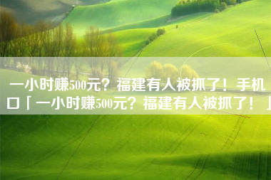 一小时赚500元？福建有人被抓了！手机口「一小时赚500元？福建有人被抓了！」