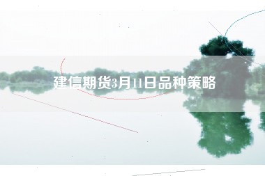 建信期货3月11日品种策略