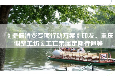 《提振消费专项行动方案》印发、重庆调整工伤＆工亡亲属定期待遇等